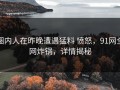 圈内人在昨晚遭遇猛料 愤怒，91网全网炸锅，详情揭秘