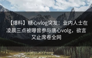 【爆料】糖心vlog突发：业内人士在凌晨三点被曝曾参与唐心volg，欲言又止席卷全网