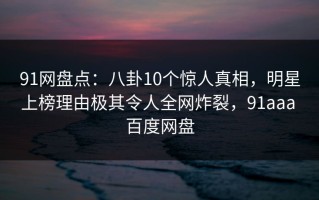 91网盘点：八卦10个惊人真相，明星上榜理由极其令人全网炸裂，91aaa 百度网盘