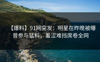 【爆料】91网突发：明星在昨晚被曝曾参与猛料，羞涩难挡席卷全网