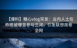 【爆料】糖心vlog突发：业内人士在昨晚被曝曾参与丑闻，引发联想席卷全网