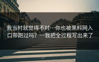 我当时就觉得不对…你也被黑料网入口带跑过吗？…我把全过程写出来了