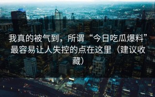 我真的被气到，所谓“今日吃瓜爆料”最容易让人失控的点在这里（建议收藏）