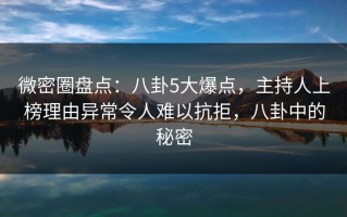 微密圈盘点：八卦5大爆点，主持人上榜理由异常令人难以抗拒，八卦中的秘密