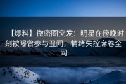 【爆料】微密圈突发：明星在傍晚时刻被曝曾参与丑闻，情绪失控席卷全网