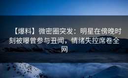 【爆料】微密圈突发：明星在傍晚时刻被曝曾参与丑闻，情绪失控席卷全网