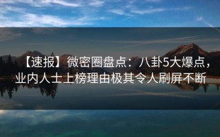 【速报】微密圈盘点：八卦5大爆点，业内人士上榜理由极其令人刷屏不断