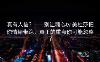 真有人信？——别让糖心tv 美杜莎把你情绪带跑，真正的重点你可能忽略了