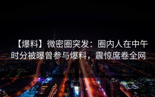 【爆料】微密圈突发：圈内人在中午时分被曝曾参与爆料，震惊席卷全网