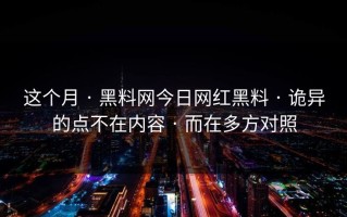 这个月 · 黑料网今日网红黑料 · 诡异的点不在内容 · 而在多方对照