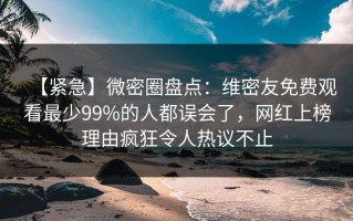 【紧急】微密圈盘点：维密友免费观看最少99%的人都误会了，网红上榜理由疯狂令人热议不止