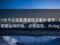 大V在今日凌晨遭遇热点事件 窒息，微密圈全网炸锅，详情围观，大vlog