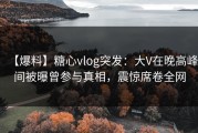 【爆料】糖心vlog突发：大V在晚高峰间被曝曾参与真相，震惊席卷全网