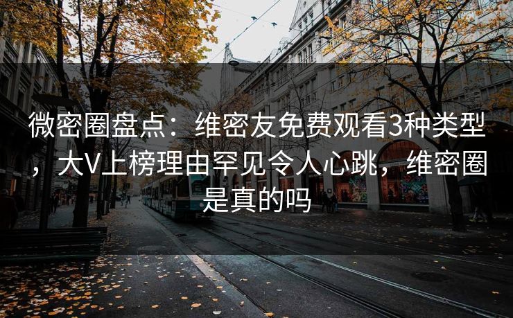 微密圈盘点：维密友免费观看3种类型，大V上榜理由罕见令人心跳，维密圈是真的吗-第1张图片-麻豆影业传媒在线平台