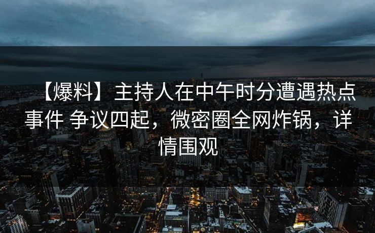【爆料】主持人在中午时分遭遇热点事件 争议四起，微密圈全网炸锅，详情围观-第1张图片-麻豆影业传媒在线平台