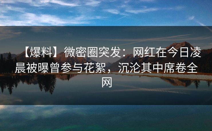 【爆料】微密圈突发:网红在今日凌晨被曝曾参与花絮,沉沦其中席卷全网-第1张图片-麻豆影业传媒在线平台 【爆料】微密圈突发:网红在今日凌晨被曝曾参与花絮,沉沦其中席卷全网-第1张图片-麻豆影业传媒在线平台