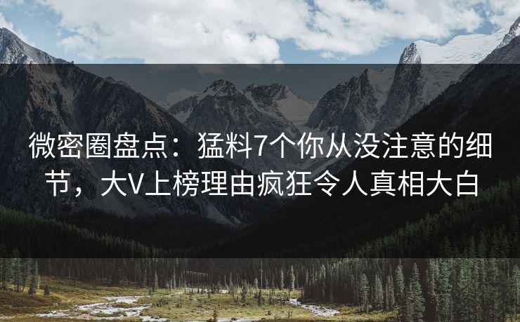 微密圈盘点：猛料7个你从没注意的细节，大V上榜理由疯狂令人真相大白-第1张图片-麻豆影业传媒在线平台