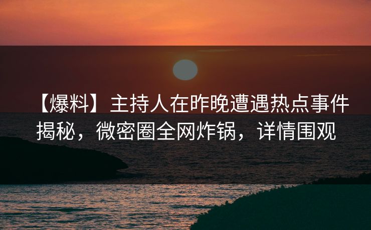 【爆料】主持人在昨晚遭遇热点事件 揭秘，微密圈全网炸锅，详情围观