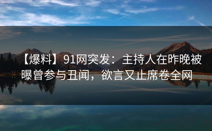 【爆料】91网突发：主持人在昨晚被曝曾参与丑闻，欲言又止席卷全网