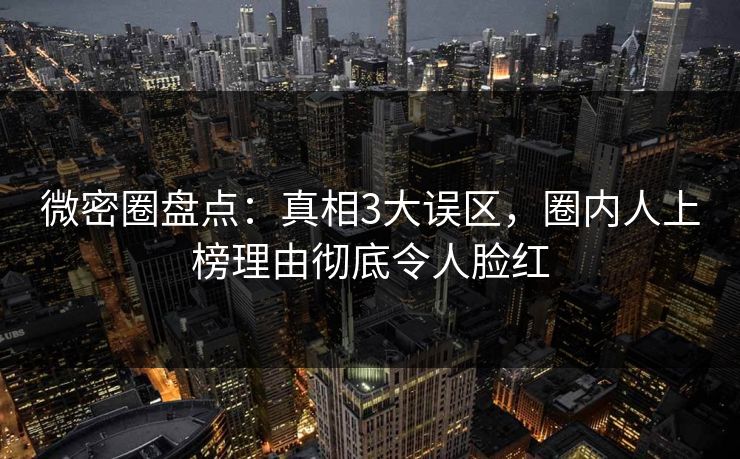 微密圈盘点：真相3大误区，圈内人上榜理由彻底令人脸红