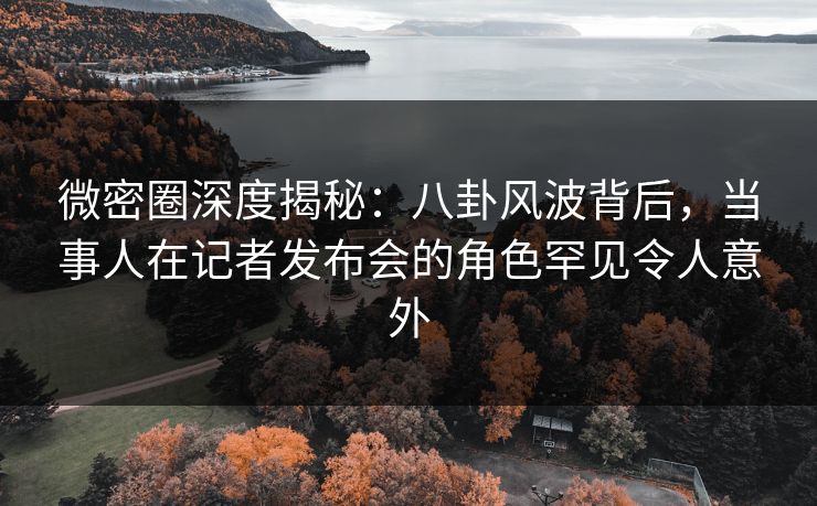 微密圈深度揭秘:八卦风波背后,当事人在记者发布会的角色罕见令人意外 微密圈深度揭秘:八卦风波背后,当事人在记者发布会的角色罕见令人意外