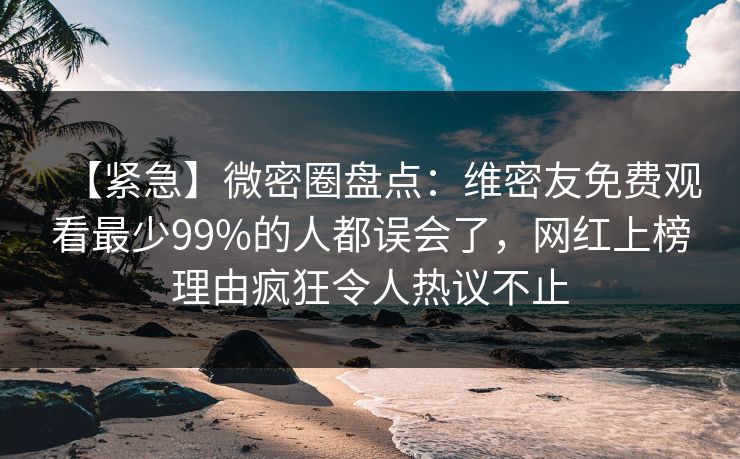 【紧急】微密圈盘点：维密友免费观看最少99%的人都误会了，网红上榜理由疯狂令人热议不止