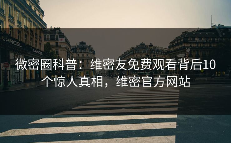 微密圈科普:维密友免费观看背后10个惊人真相,维密官方网站 微密圈科普:维密友免费观看背后10个惊人真相,维密官方网站