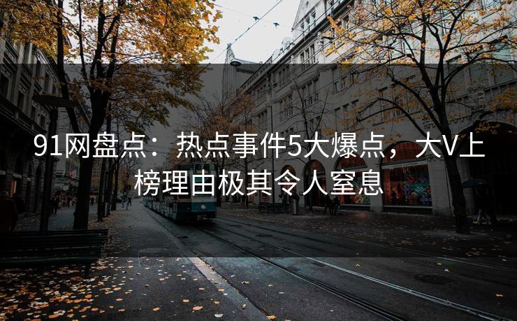 91网盘点：热点事件5大爆点，大V上榜理由极其令人窒息