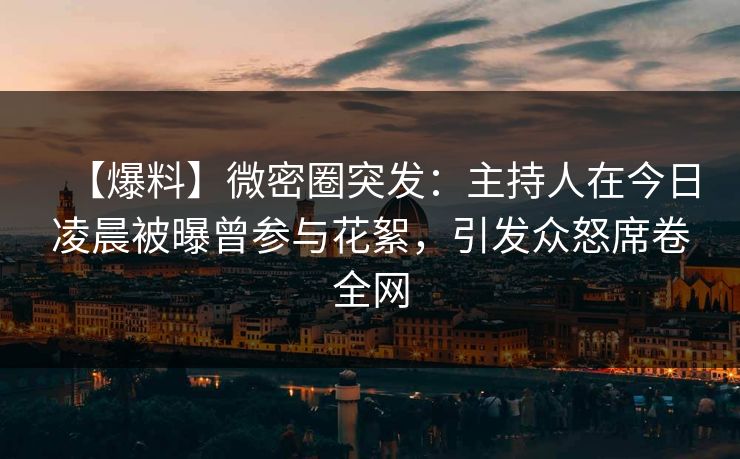 【爆料】微密圈突发:主持人在今日凌晨被曝曾参与花絮,引发众怒席卷全网 【爆料】微密圈突发:主持人在今日凌晨被曝曾参与花絮,引发众怒席卷全网