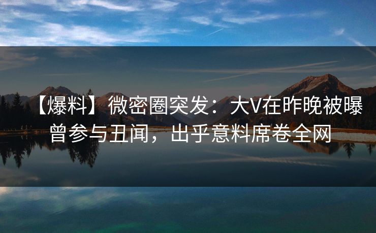 【爆料】微密圈突发：大V在昨晚被曝曾参与丑闻，出乎意料席卷全网