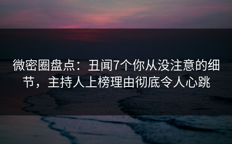 微密圈盘点:丑闻7个你从没注意的细节,主持人上榜理由彻底令人心跳 微密圈盘点:丑闻7个你从没注意的细节,主持人上榜理由彻底令人心跳