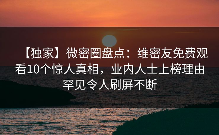 【独家】微密圈盘点：维密友免费观看10个惊人真相，业内人士上榜理由罕见令人刷屏不断
