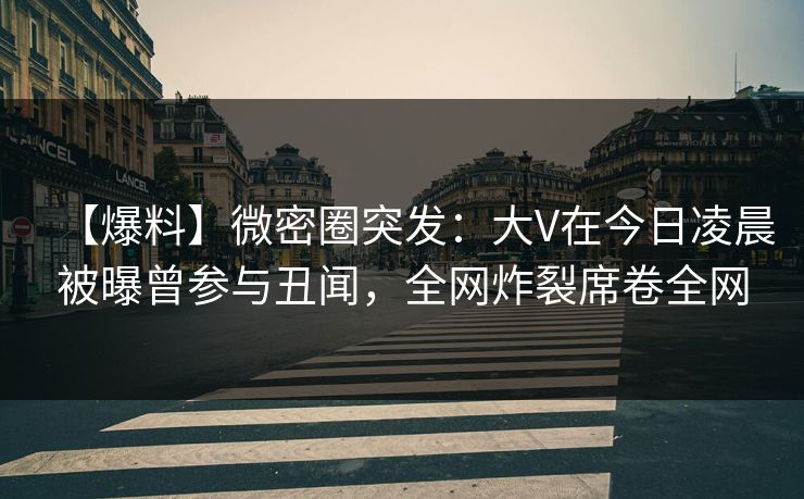 【爆料】微密圈突发:大V在今日凌晨被曝曾参与丑闻,全网炸裂席卷全网 【爆料】微密圈突发:大V在今日凌晨被曝曾参与丑闻,全网炸裂席卷全网