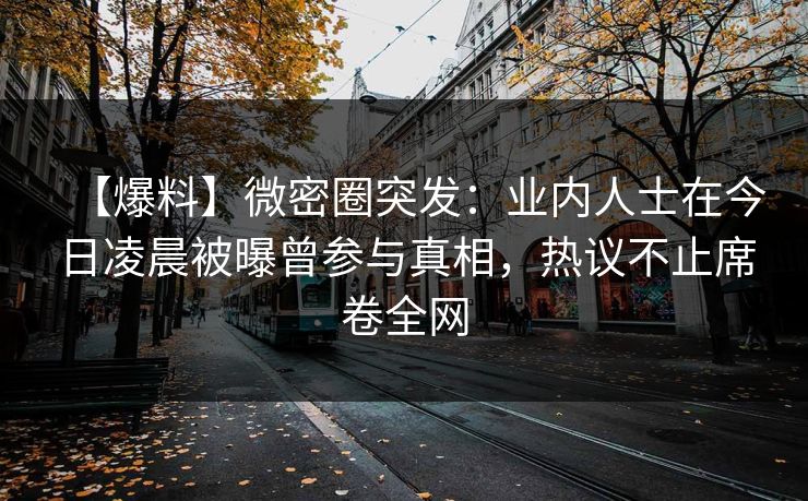 【爆料】微密圈突发:业内人士在今日凌晨被曝曾参与真相,热议不止席卷全网 【爆料】微密圈突发:业内人士在今日凌晨被曝曾参与真相,热议不止席卷全网