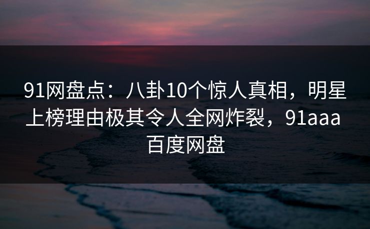 91网盘点：八卦10个惊人真相，明星上榜理由极其令人全网炸裂，91aaa 百度网盘-第1张图片-麻豆影业传媒在线平台