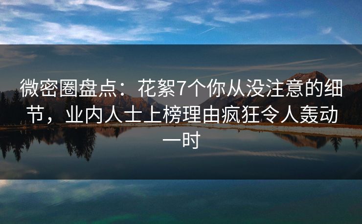 微密圈盘点：花絮7个你从没注意的细节，业内人士上榜理由疯狂令人轰动一时-第1张图片-麻豆影业传媒在线平台