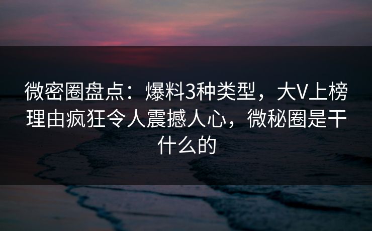 微密圈盘点：爆料3种类型，大V上榜理由疯狂令人震撼人心，微秘圈是干什么的-第1张图片-麻豆影业传媒在线平台