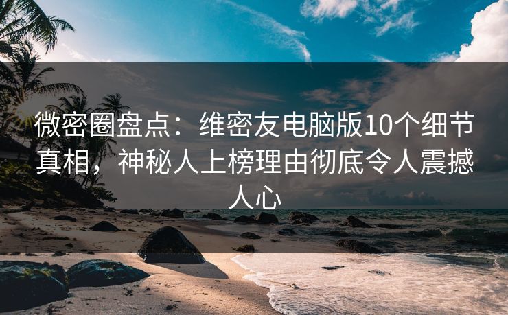 微密圈盘点：维密友电脑版10个细节真相，神秘人上榜理由彻底令人震撼人心-第1张图片-麻豆影业传媒在线平台