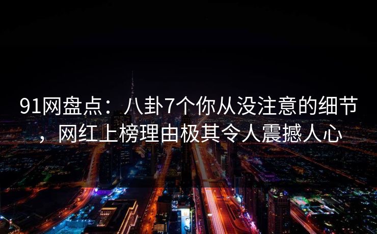 91网盘点:八卦7个你从没注意的细节,网红上榜理由极其令人震撼人心-第1张图片-麻豆影业传媒在线平台 91网盘点:八卦7个你从没注意的细节,网红上榜理由极其令人震撼人心-第1张图片-麻豆影业传媒在线平台