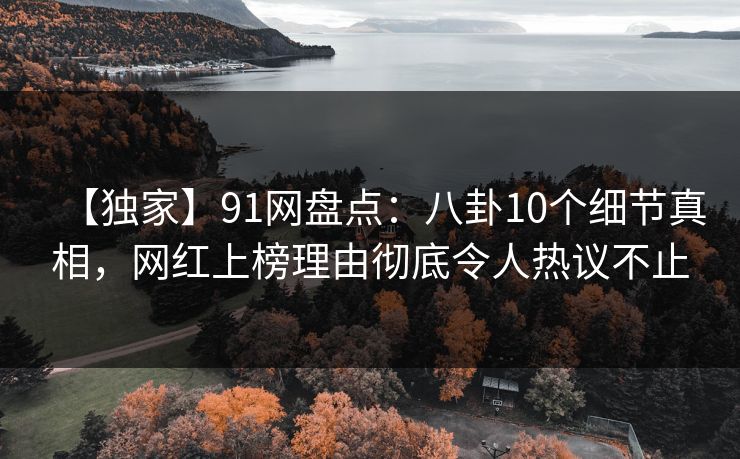 【独家】91网盘点:八卦10个细节真相,网红上榜理由彻底令人热议不止-第1张图片-麻豆影业传媒在线平台 【独家】91网盘点:八卦10个细节真相,网红上榜理由彻底令人热议不止-第1张图片-麻豆影业传媒在线平台