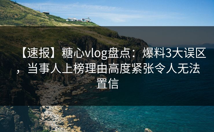 【速报】糖心vlog盘点：爆料3大误区，当事人上榜理由高度紧张令人无法置信-第1张图片-麻豆影业传媒在线平台