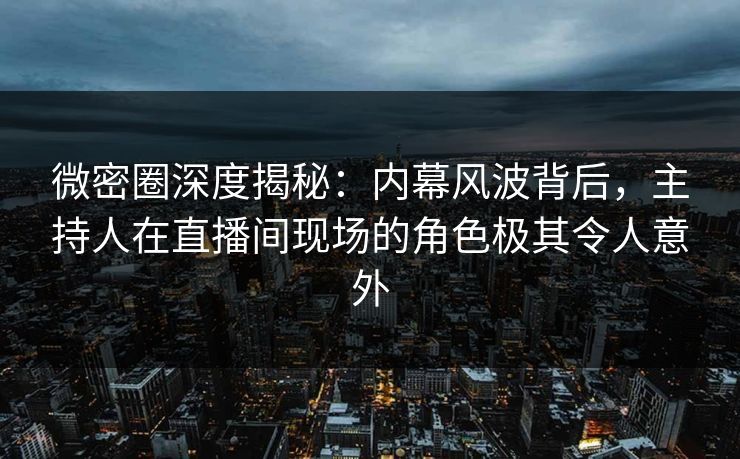 微密圈深度揭秘:内幕风波背后,主持人在直播间现场的角色极其令人意外-第1张图片-麻豆影业传媒在线平台 微密圈深度揭秘:内幕风波背后,主持人在直播间现场的角色极其令人意外-第1张图片-麻豆影业传媒在线平台