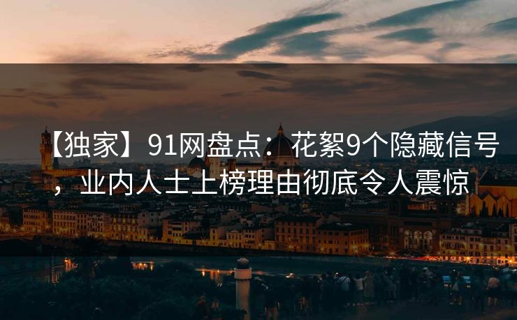 【独家】91网盘点：花絮9个隐藏信号，业内人士上榜理由彻底令人震惊-第1张图片-麻豆影业传媒在线平台