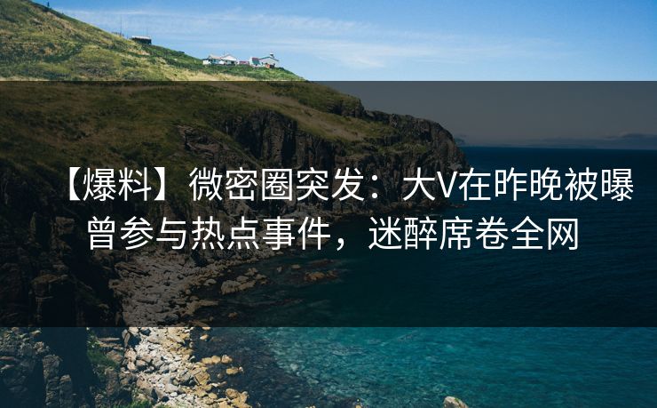 【爆料】微密圈突发：大V在昨晚被曝曾参与热点事件，迷醉席卷全网-第1张图片-麻豆影业传媒在线平台