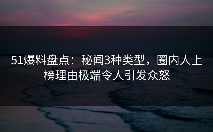 51爆料盘点:秘闻3种类型,圈内人上榜理由极端令人引发众怒-第1张图片-麻豆影业传媒在线平台 51爆料盘点:秘闻3种类型,圈内人上榜理由极端令人引发众怒-第1张图片-麻豆影业传媒在线平台
