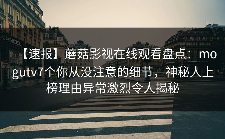 【速报】蘑菇影视在线观看盘点:mogutv7个你从没注意的细节,神秘人上榜理由异常激烈令人揭秘 【速报】蘑菇影视在线观看盘点:mogutv7个你从没注意的细节,神秘人上榜理由异常激烈令人揭秘