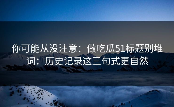 你可能从没注意：做吃瓜51标题别堆词：历史记录这三句式更自然