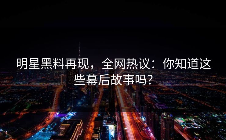 明星黑料再现，全网热议：你知道这些幕后故事吗？