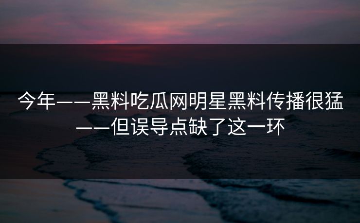 今年——黑料吃瓜网明星黑料传播很猛——但误导点缺了这一环