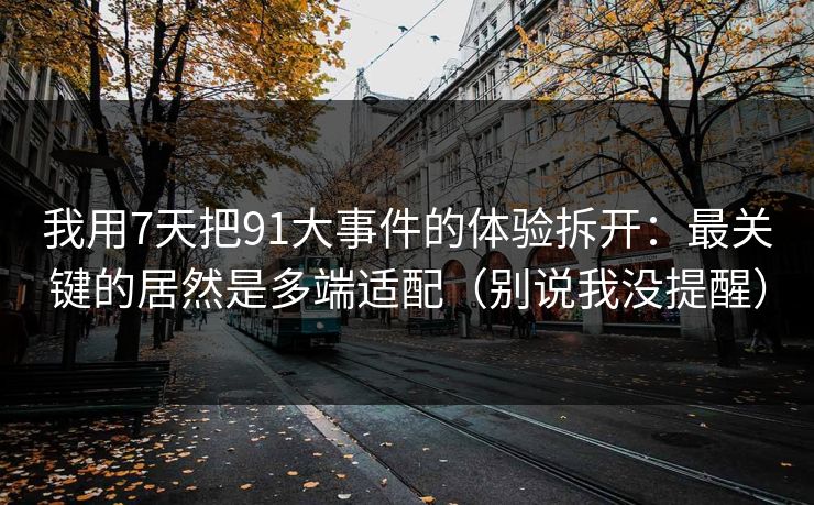 我用7天把91大事件的体验拆开：最关键的居然是多端适配（别说我没提醒）
